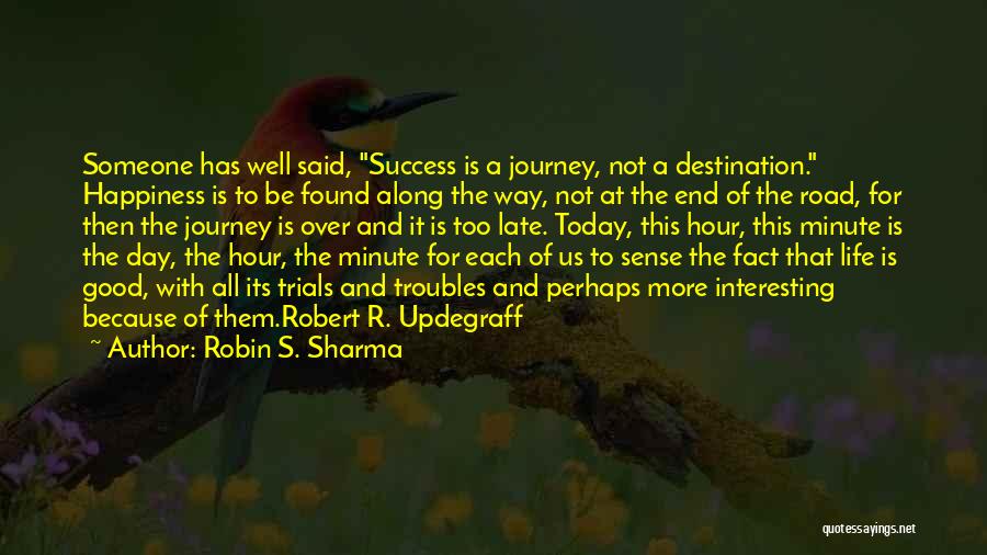 Robin S. Sharma Quotes: Someone Has Well Said, Success Is A Journey, Not A Destination. Happiness Is To Be Found Along The Way, Not