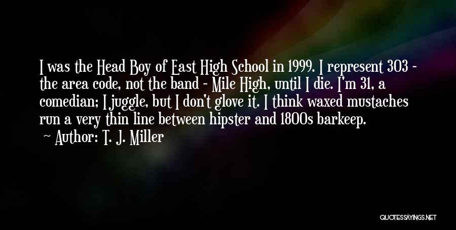 T. J. Miller Quotes: I Was The Head Boy Of East High School In 1999. I Represent 303 - The Area Code, Not The