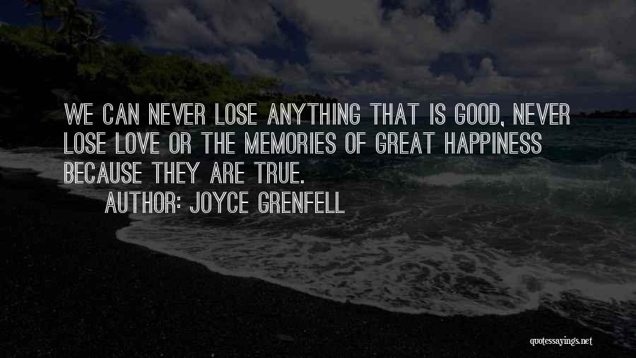 Joyce Grenfell Quotes: We Can Never Lose Anything That Is Good, Never Lose Love Or The Memories Of Great Happiness Because They Are