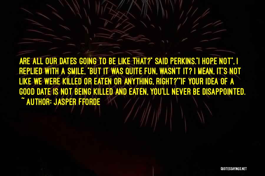 Jasper Fforde Quotes: Are All Our Dates Going To Be Like That? Said Perkins.i Hope Not, I Replied With A Smile, But It