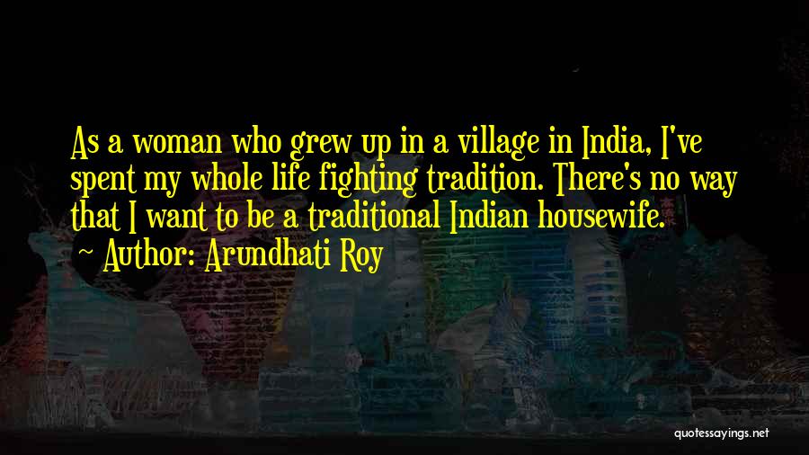 Arundhati Roy Quotes: As A Woman Who Grew Up In A Village In India, I've Spent My Whole Life Fighting Tradition. There's No
