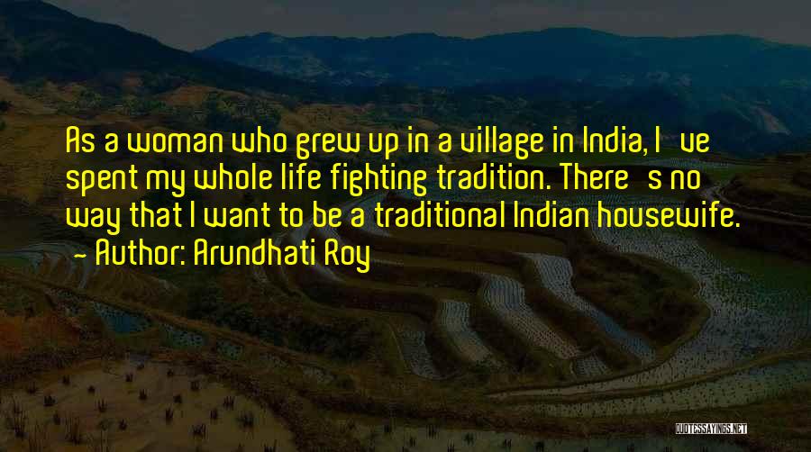 Arundhati Roy Quotes: As A Woman Who Grew Up In A Village In India, I've Spent My Whole Life Fighting Tradition. There's No