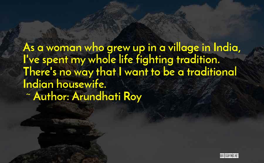 Arundhati Roy Quotes: As A Woman Who Grew Up In A Village In India, I've Spent My Whole Life Fighting Tradition. There's No