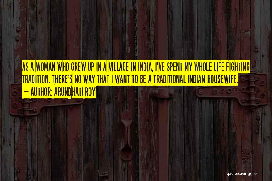 Arundhati Roy Quotes: As A Woman Who Grew Up In A Village In India, I've Spent My Whole Life Fighting Tradition. There's No