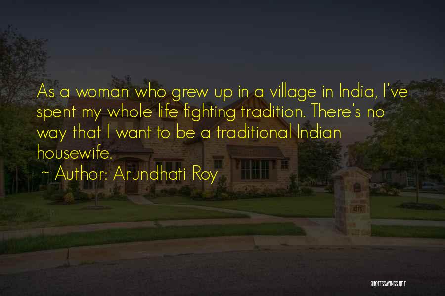 Arundhati Roy Quotes: As A Woman Who Grew Up In A Village In India, I've Spent My Whole Life Fighting Tradition. There's No