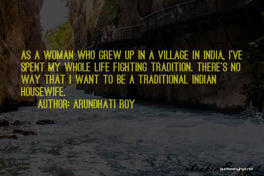 Arundhati Roy Quotes: As A Woman Who Grew Up In A Village In India, I've Spent My Whole Life Fighting Tradition. There's No