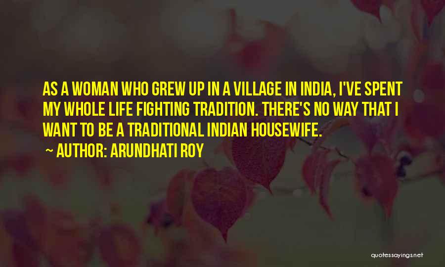 Arundhati Roy Quotes: As A Woman Who Grew Up In A Village In India, I've Spent My Whole Life Fighting Tradition. There's No