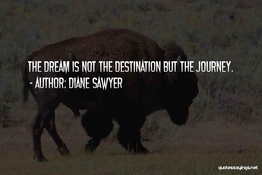 Diane Sawyer Quotes: The Dream Is Not The Destination But The Journey.