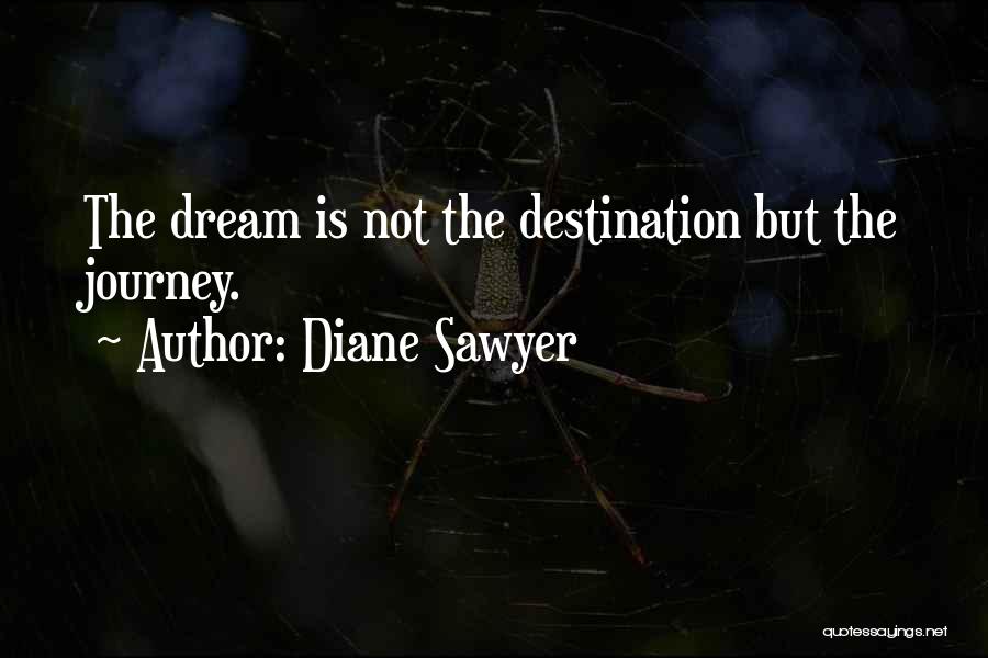 Diane Sawyer Quotes: The Dream Is Not The Destination But The Journey.