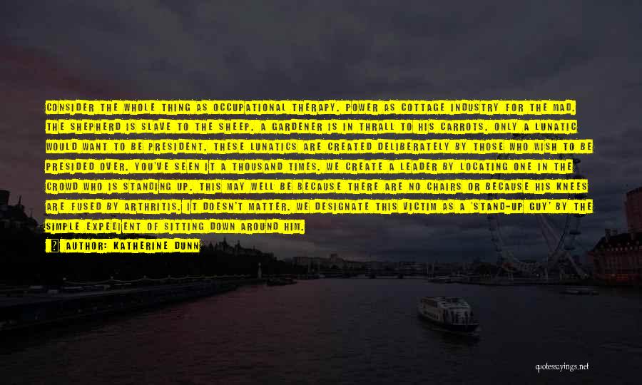 Katherine Dunn Quotes: Consider The Whole Thing As Occupational Therapy. Power As Cottage Industry For The Mad. The Shepherd Is Slave To The