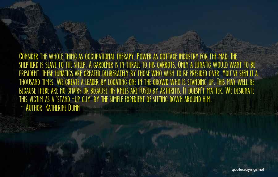 Katherine Dunn Quotes: Consider The Whole Thing As Occupational Therapy. Power As Cottage Industry For The Mad. The Shepherd Is Slave To The