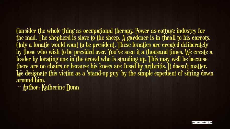 Katherine Dunn Quotes: Consider The Whole Thing As Occupational Therapy. Power As Cottage Industry For The Mad. The Shepherd Is Slave To The