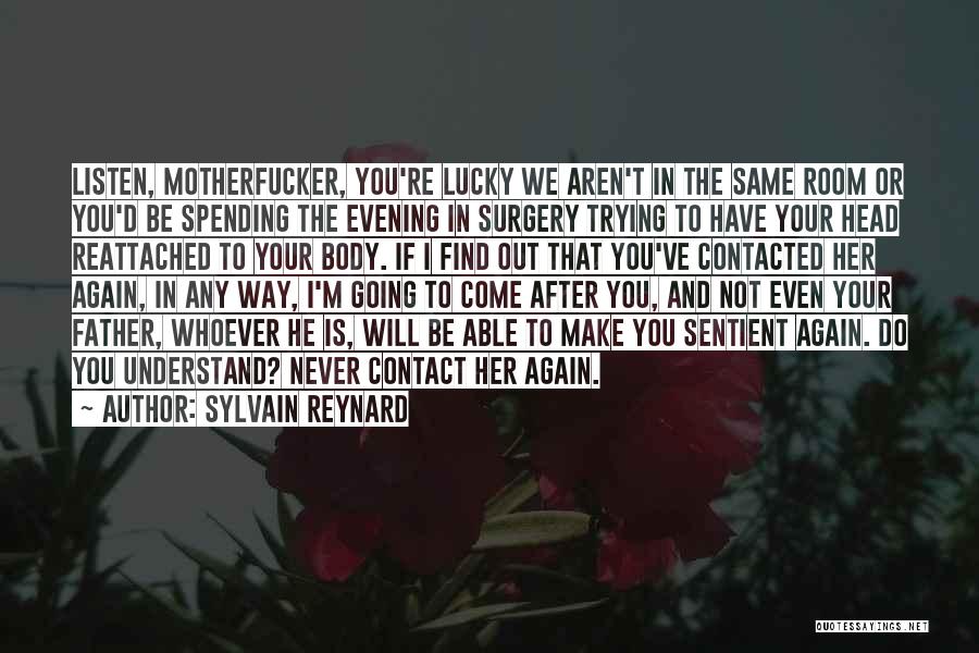 Sylvain Reynard Quotes: Listen, Motherfucker, You're Lucky We Aren't In The Same Room Or You'd Be Spending The Evening In Surgery Trying To