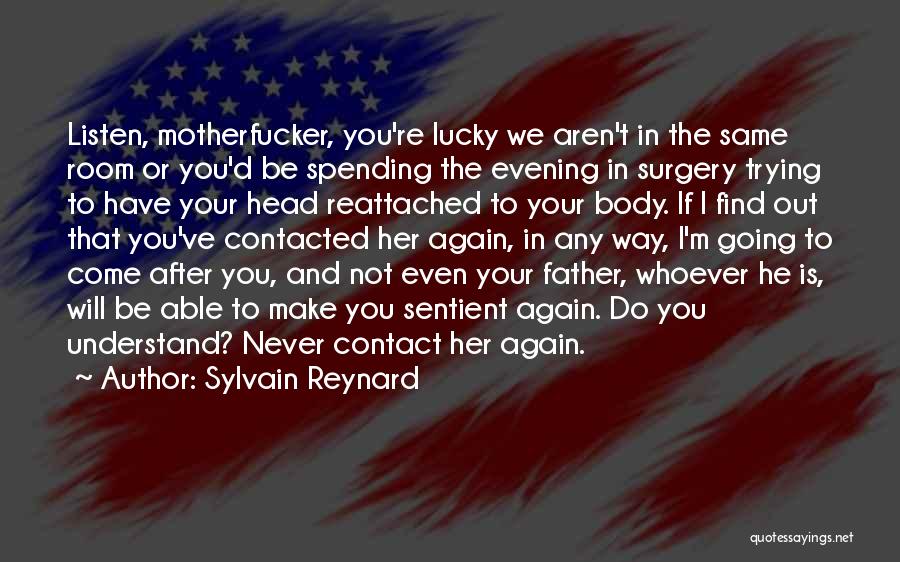 Sylvain Reynard Quotes: Listen, Motherfucker, You're Lucky We Aren't In The Same Room Or You'd Be Spending The Evening In Surgery Trying To