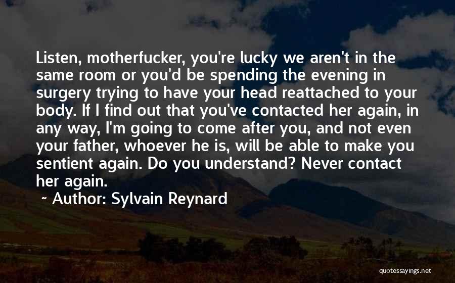 Sylvain Reynard Quotes: Listen, Motherfucker, You're Lucky We Aren't In The Same Room Or You'd Be Spending The Evening In Surgery Trying To