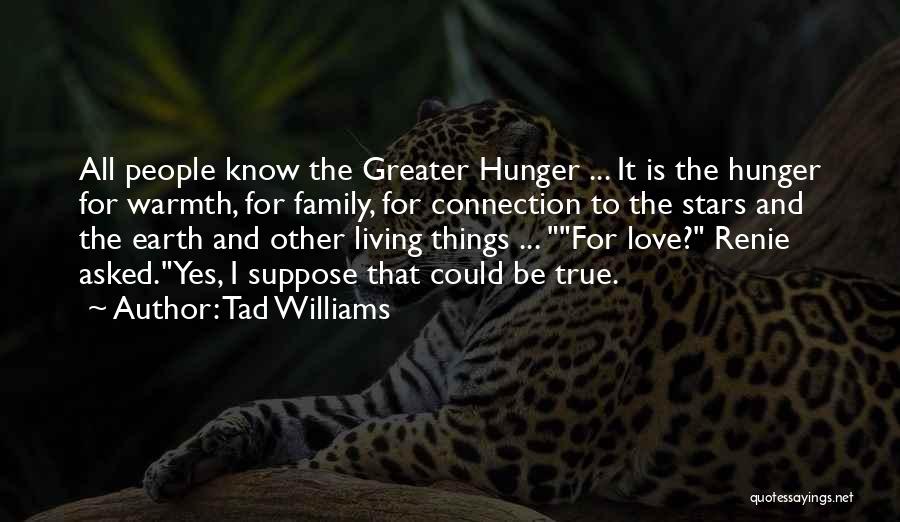 Tad Williams Quotes: All People Know The Greater Hunger ... It Is The Hunger For Warmth, For Family, For Connection To The Stars