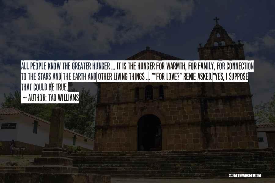 Tad Williams Quotes: All People Know The Greater Hunger ... It Is The Hunger For Warmth, For Family, For Connection To The Stars