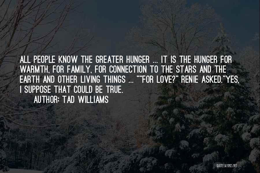 Tad Williams Quotes: All People Know The Greater Hunger ... It Is The Hunger For Warmth, For Family, For Connection To The Stars