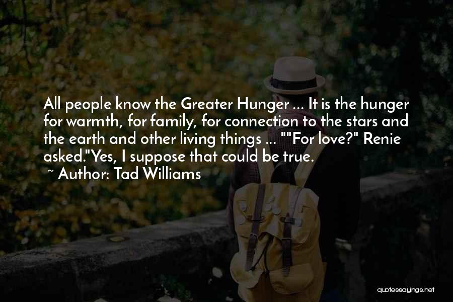 Tad Williams Quotes: All People Know The Greater Hunger ... It Is The Hunger For Warmth, For Family, For Connection To The Stars