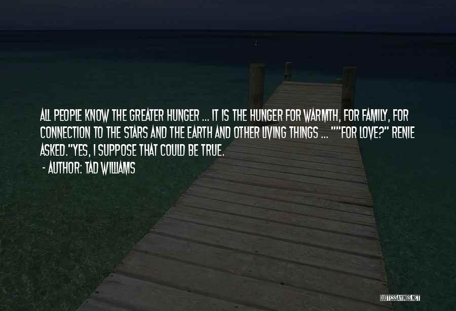 Tad Williams Quotes: All People Know The Greater Hunger ... It Is The Hunger For Warmth, For Family, For Connection To The Stars