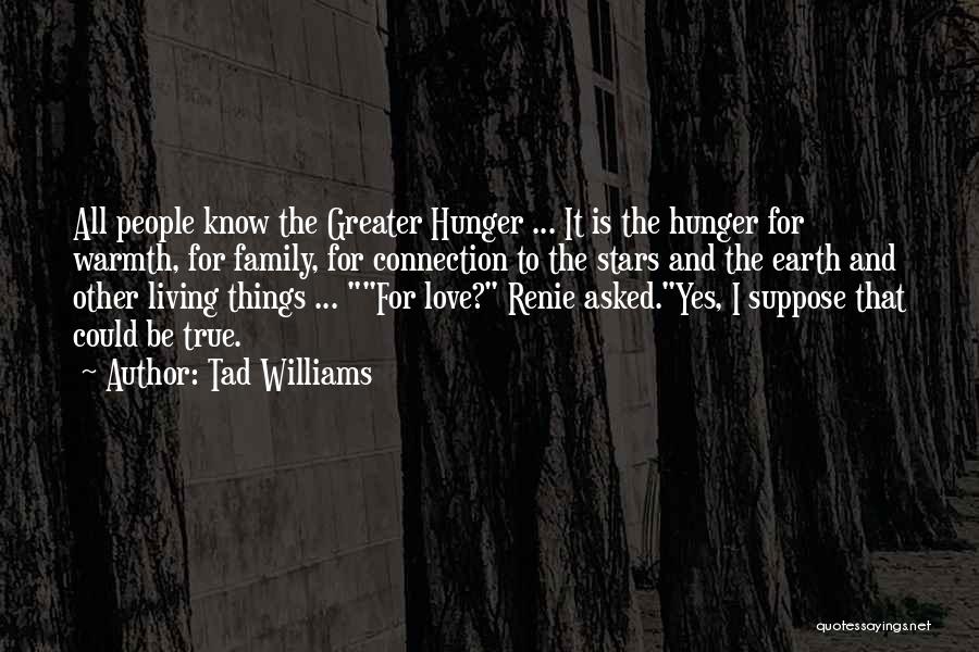 Tad Williams Quotes: All People Know The Greater Hunger ... It Is The Hunger For Warmth, For Family, For Connection To The Stars