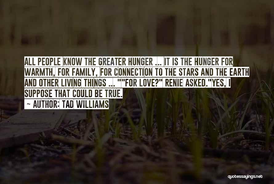 Tad Williams Quotes: All People Know The Greater Hunger ... It Is The Hunger For Warmth, For Family, For Connection To The Stars