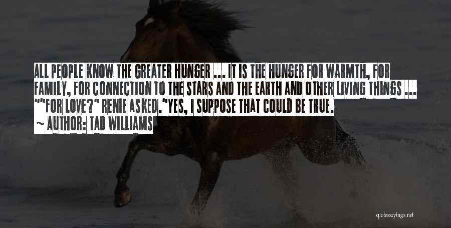 Tad Williams Quotes: All People Know The Greater Hunger ... It Is The Hunger For Warmth, For Family, For Connection To The Stars