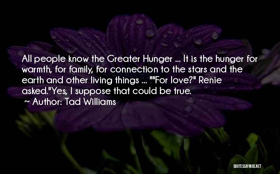 Tad Williams Quotes: All People Know The Greater Hunger ... It Is The Hunger For Warmth, For Family, For Connection To The Stars