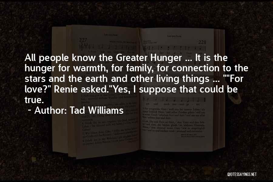 Tad Williams Quotes: All People Know The Greater Hunger ... It Is The Hunger For Warmth, For Family, For Connection To The Stars