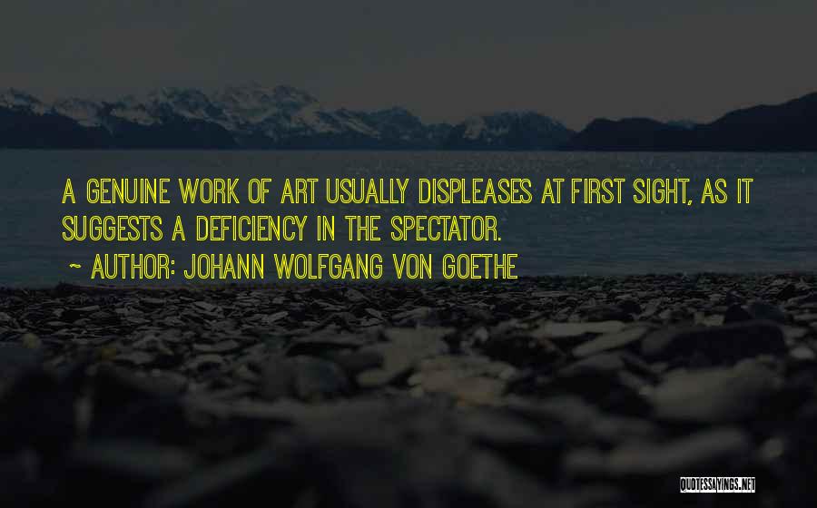 Johann Wolfgang Von Goethe Quotes: A Genuine Work Of Art Usually Displeases At First Sight, As It Suggests A Deficiency In The Spectator.
