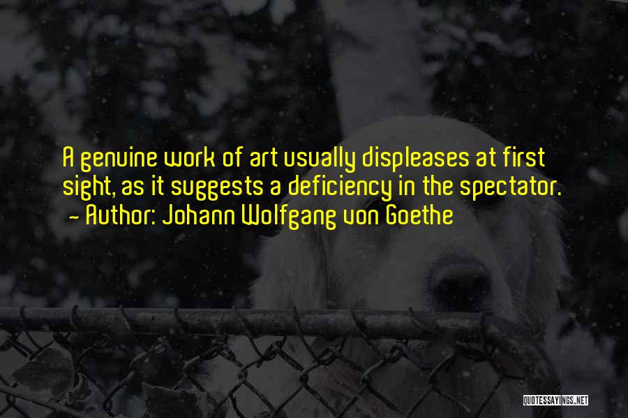 Johann Wolfgang Von Goethe Quotes: A Genuine Work Of Art Usually Displeases At First Sight, As It Suggests A Deficiency In The Spectator.