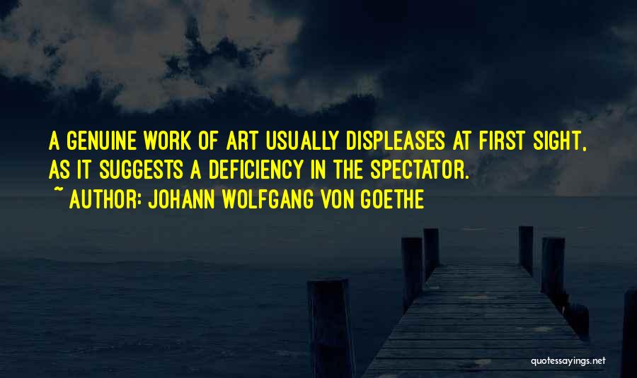 Johann Wolfgang Von Goethe Quotes: A Genuine Work Of Art Usually Displeases At First Sight, As It Suggests A Deficiency In The Spectator.