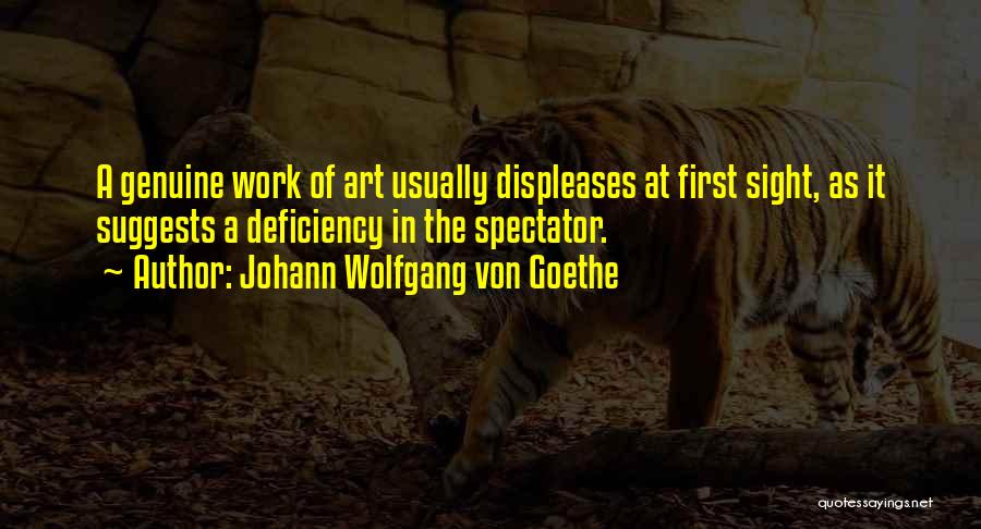 Johann Wolfgang Von Goethe Quotes: A Genuine Work Of Art Usually Displeases At First Sight, As It Suggests A Deficiency In The Spectator.