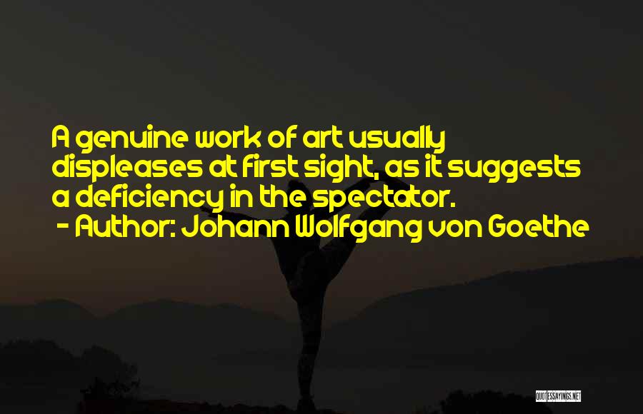 Johann Wolfgang Von Goethe Quotes: A Genuine Work Of Art Usually Displeases At First Sight, As It Suggests A Deficiency In The Spectator.