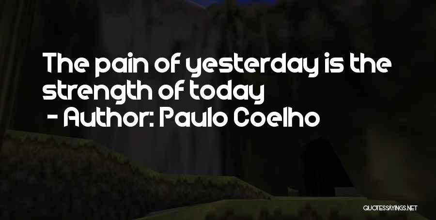 Paulo Coelho Quotes: The Pain Of Yesterday Is The Strength Of Today