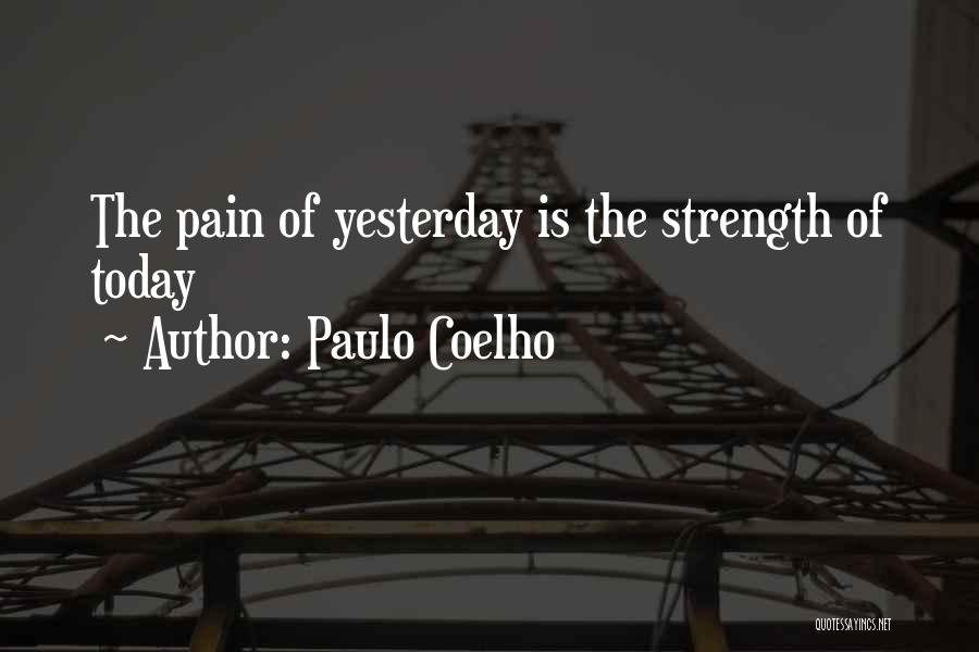 Paulo Coelho Quotes: The Pain Of Yesterday Is The Strength Of Today
