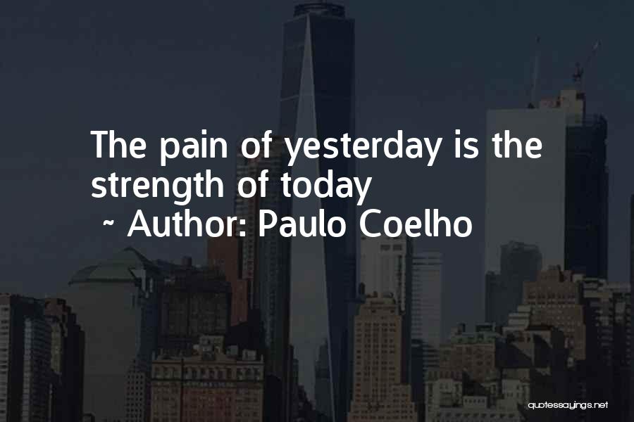 Paulo Coelho Quotes: The Pain Of Yesterday Is The Strength Of Today