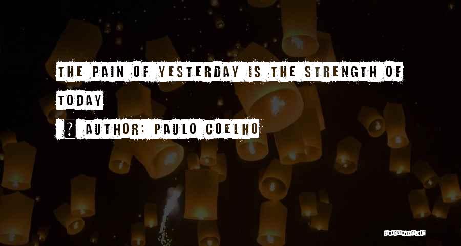 Paulo Coelho Quotes: The Pain Of Yesterday Is The Strength Of Today
