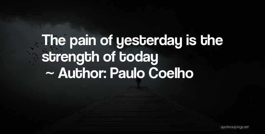Paulo Coelho Quotes: The Pain Of Yesterday Is The Strength Of Today