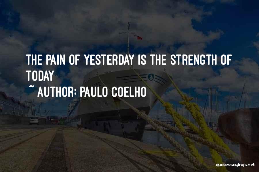 Paulo Coelho Quotes: The Pain Of Yesterday Is The Strength Of Today