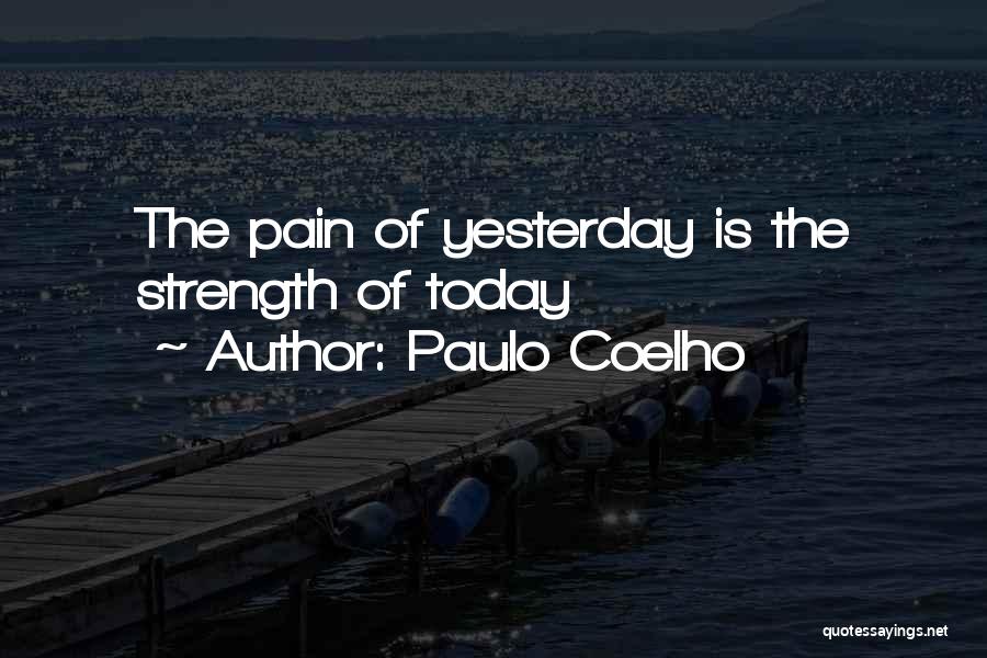 Paulo Coelho Quotes: The Pain Of Yesterday Is The Strength Of Today