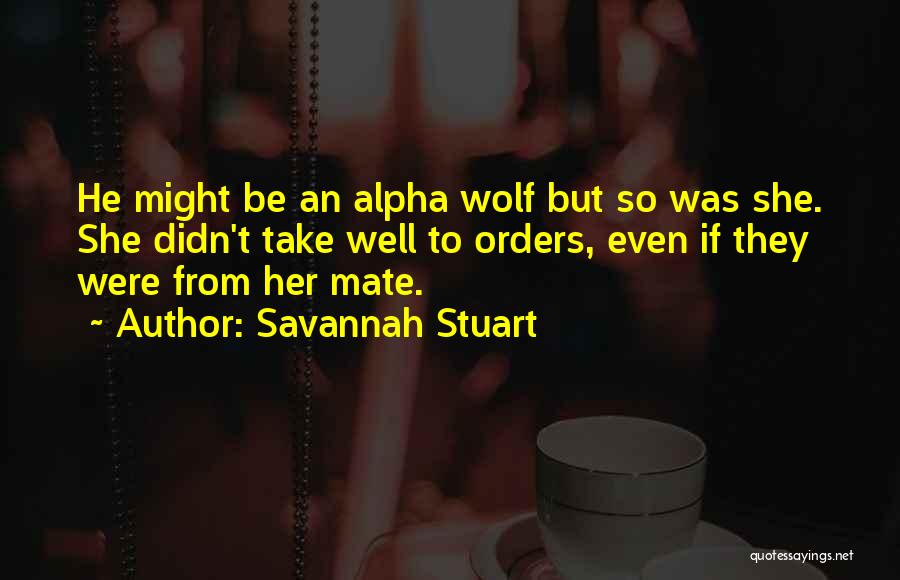 Savannah Stuart Quotes: He Might Be An Alpha Wolf But So Was She. She Didn't Take Well To Orders, Even If They Were