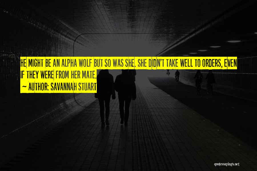 Savannah Stuart Quotes: He Might Be An Alpha Wolf But So Was She. She Didn't Take Well To Orders, Even If They Were