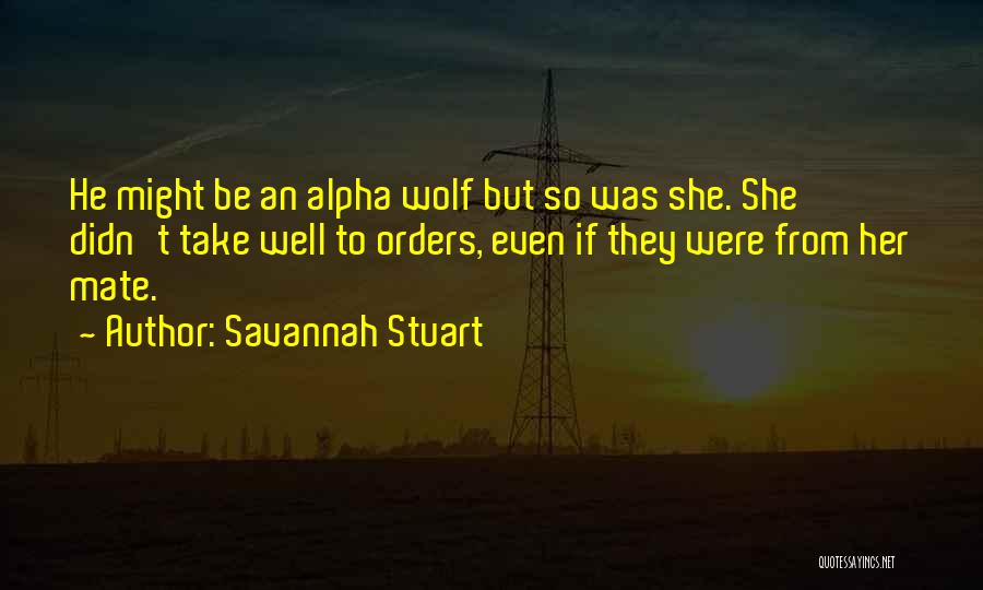 Savannah Stuart Quotes: He Might Be An Alpha Wolf But So Was She. She Didn't Take Well To Orders, Even If They Were