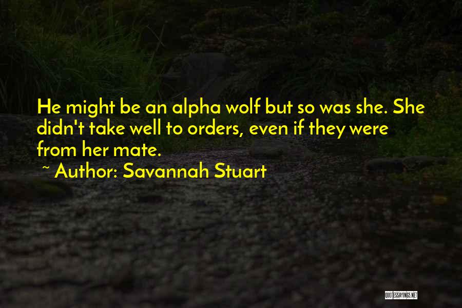 Savannah Stuart Quotes: He Might Be An Alpha Wolf But So Was She. She Didn't Take Well To Orders, Even If They Were