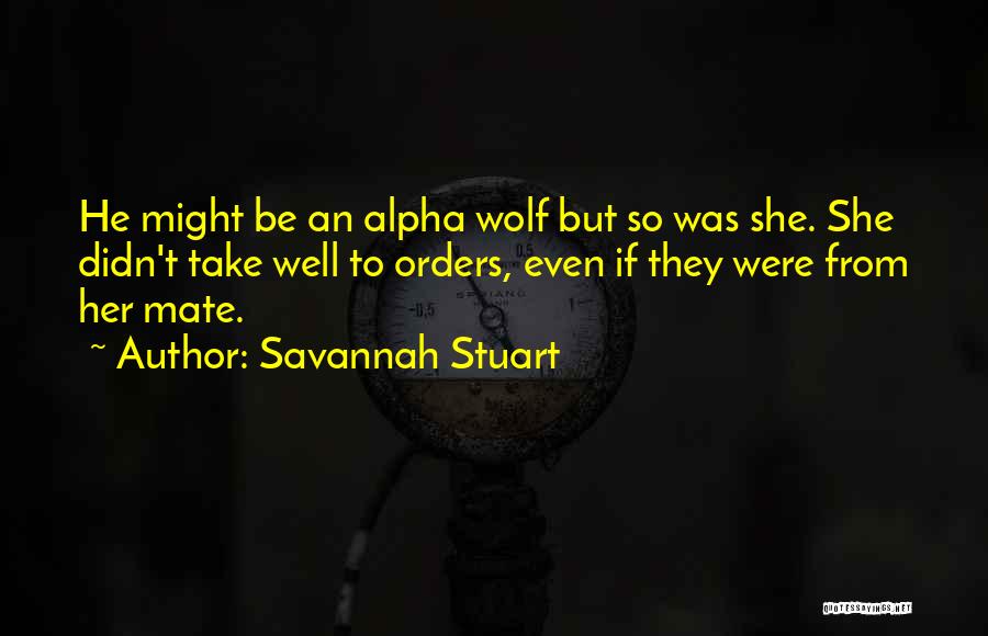 Savannah Stuart Quotes: He Might Be An Alpha Wolf But So Was She. She Didn't Take Well To Orders, Even If They Were