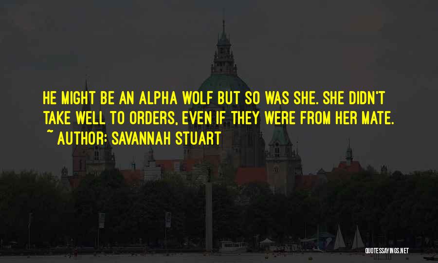 Savannah Stuart Quotes: He Might Be An Alpha Wolf But So Was She. She Didn't Take Well To Orders, Even If They Were