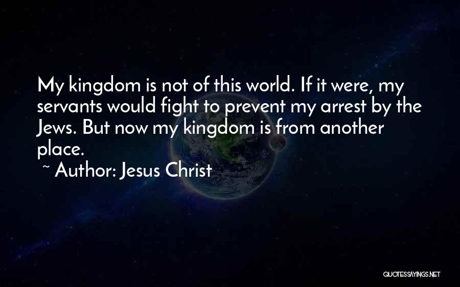 Jesus Christ Quotes: My Kingdom Is Not Of This World. If It Were, My Servants Would Fight To Prevent My Arrest By The