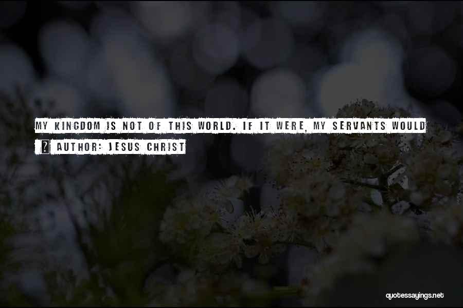 Jesus Christ Quotes: My Kingdom Is Not Of This World. If It Were, My Servants Would Fight To Prevent My Arrest By The