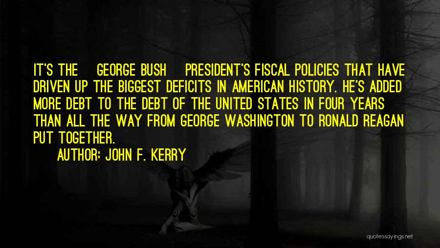 John F. Kerry Quotes: It's The [george Bush] President's Fiscal Policies That Have Driven Up The Biggest Deficits In American History. He's Added More